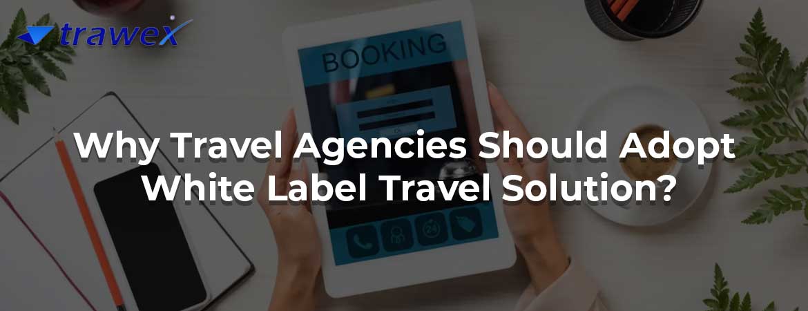 Why Travel Agencies Should Adopt White Label Travel Solution? Why Travel Agencies Should Adopt White Label Travel Solution?